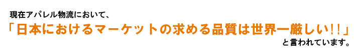 現在アパレル物流に置いて、「日本におけるマーケットの求める品質は世界一厳しい！！」と言われています。