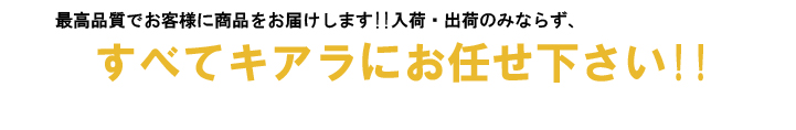 最高品質でお客様に商品をお届けします！！入荷・出荷のみならず、すべてキアラにお任せ下さい！！